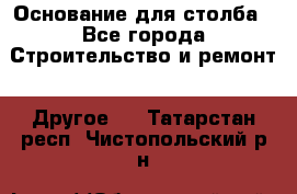Основание для столба - Все города Строительство и ремонт » Другое   . Татарстан респ.,Чистопольский р-н